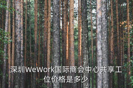 深圳WeWork國際商會中心共享工位價格是多少