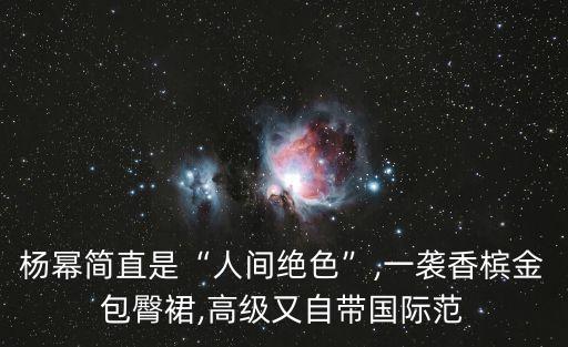 楊冪簡直是“人間絕色”,一襲香檳金包臀裙,高級又自帶國際范