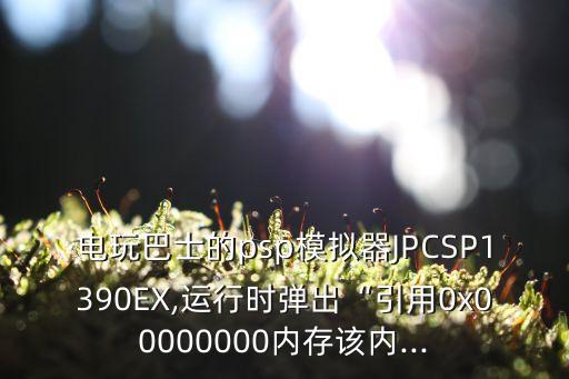 電玩巴士的psp模擬器JPCSP1390EX,運行時彈出“引用0x00000000內存該內...