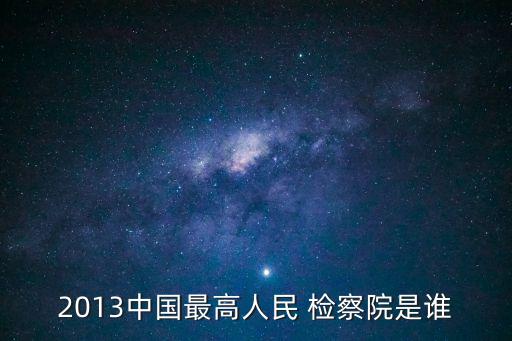 2013中國最高人民 檢察院是誰
