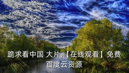 跪求看中國 大片,【在線觀看】免費百度云資源