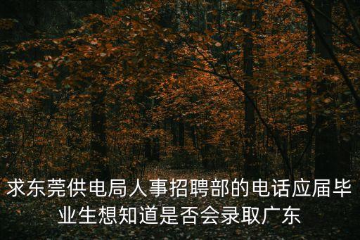 求東莞供電局人事招聘部的電話應屆畢業生想知道是否會錄取廣東