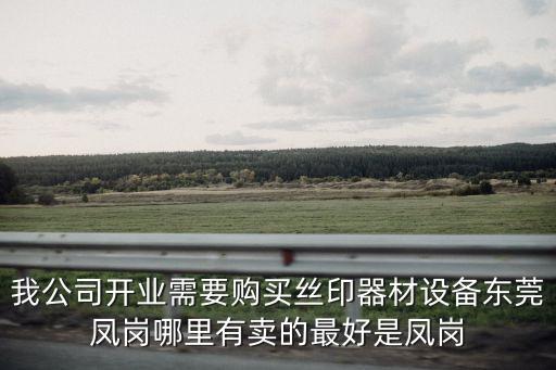 我公司開業需要購買絲印器材設備東莞鳳崗哪里有賣的最好是鳳崗