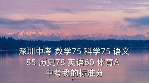 深圳中考 數(shù)學(xué)75 科學(xué)75 語(yǔ)文85 歷史78 英語(yǔ)60 體育A 中考我的標(biāo)準(zhǔn)分