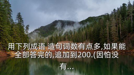 用下列成語 造句詞數有點多,如果能全部答完的,追加到200.(因怕沒有...