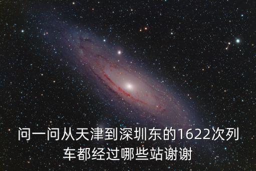 問一問從天津到深圳東的1622次列車都經過哪些站謝謝