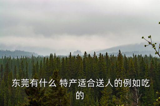  東莞有什么 特產(chǎn)適合送人的例如吃的