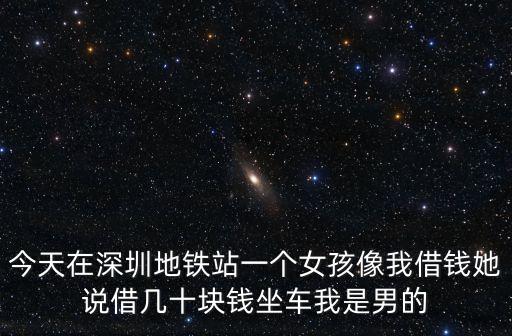 今天在深圳地鐵站一個女孩像我借錢她說借幾十塊錢坐車我是男的