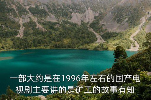一部大約是在1996年左右的國產電視劇主要講的是礦工的故事有知