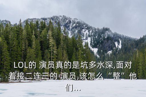 LOL的 演員真的是坑多水深,面對著接二連三的 演員,該怎么“整”他們...