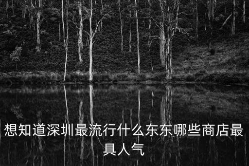 想知道深圳最流行什么東東哪些商店最具人氣