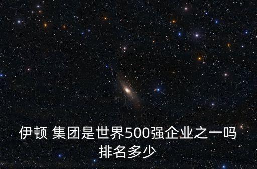 伊頓集團 信瑞電子 深圳 有限公司，伊頓 集團是世界500強企業之一嗎排名多少