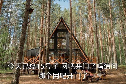 今天已經(jīng)15號(hào)了 網(wǎng)吧開(kāi)門(mén)了嗎請(qǐng)問(wèn)哪個(gè)網(wǎng)吧開(kāi)門(mén)了