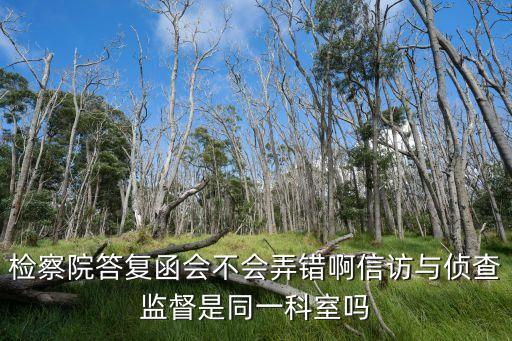 深圳福保街道辦信訪是哪科，檢察院答復函會不會弄錯啊信訪與偵查監(jiān)督是同一科室嗎