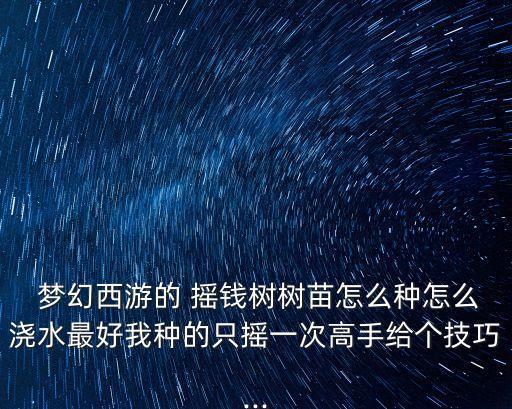  夢幻西游的 搖錢樹樹苗怎么種怎么澆水最好我種的只搖一次高手給個技巧...