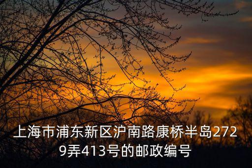 上海市滬南公路2729弄，上海市浦東新區滬南路康橋半島2729弄413號的郵政編號