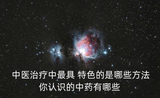  中醫(yī)治療中最具 特色的是哪些方法你認識的中藥有哪些