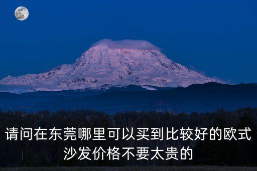 請問在東莞哪里可以買到比較好的歐式沙發價格不要太貴的