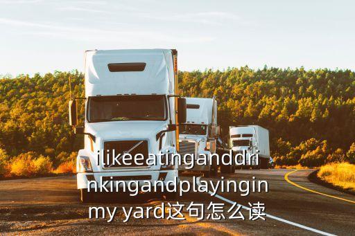 ilikeeatinganddrinkingandplayinginmy yard這句怎么讀