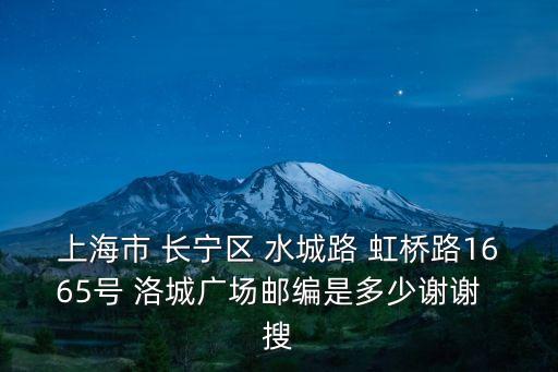 上海市 長(zhǎng)寧區(qū) 水城路 虹橋路1665號(hào) 洛城廣場(chǎng)郵編是多少謝謝  搜