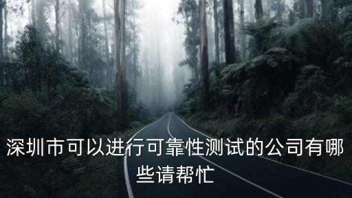 深圳市可以進(jìn)行可靠性測試的公司有哪些請幫忙