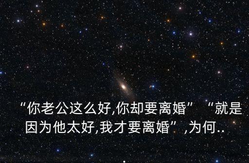 “你老公這么好,你卻要離婚”“就是因為他太好,我才要離婚”,為何...