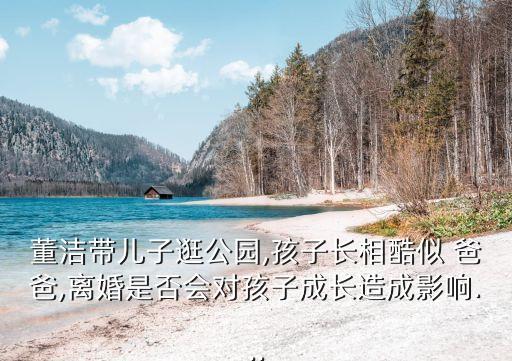 董潔帶兒子逛公園,孩子長相酷似 爸爸,離婚是否會對孩子成長造成影響...