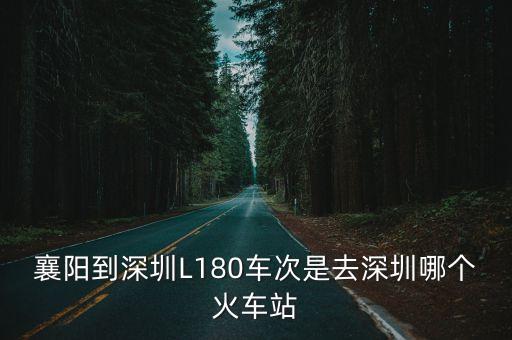 湖北襄陽到深圳的火車，襄陽到深圳L180車次是去深圳哪個火車站