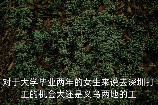 對于大學(xué)畢業(yè)兩年的女生來說去深圳打工的機會大還是義烏兩地的工