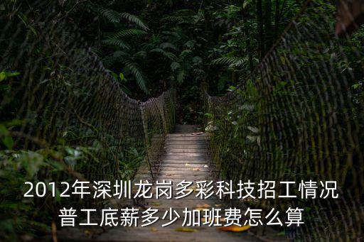 2012年深圳龍崗多彩科技招工情況普工底薪多少加班費怎么算