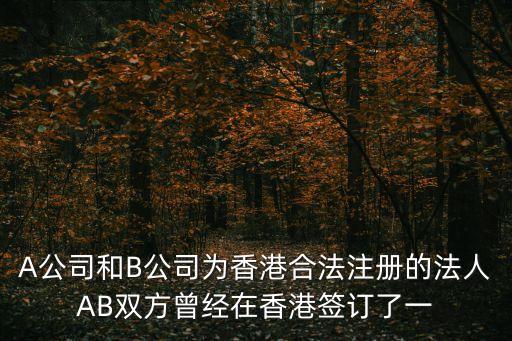 A公司和B公司為香港合法注冊的法人AB雙方曾經(jīng)在香港簽訂了一