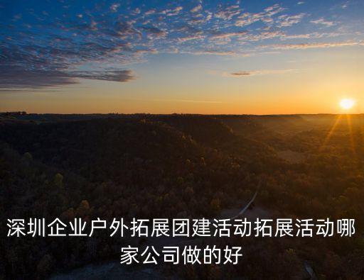 深圳企業(yè)戶外拓展團(tuán)建活動(dòng)拓展活動(dòng)哪家公司做的好