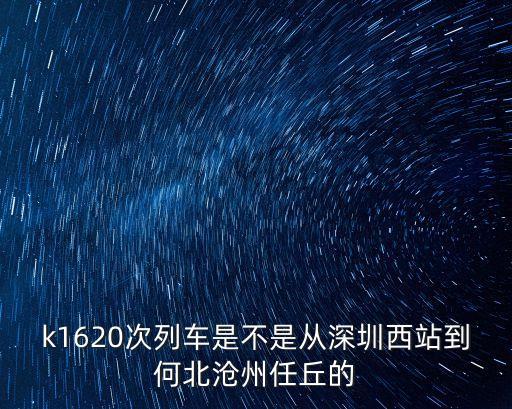 k1620次列車是不是從深圳西站到何北滄州任丘的