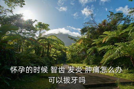 懷孕的時候 智齒 發炎 腫痛怎么辦可以拔牙嗎