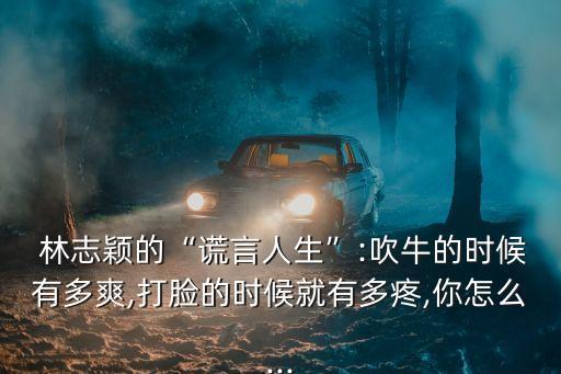  林志穎的“謊言人生”:吹牛的時候有多爽,打臉的時候就有多疼,你怎么...