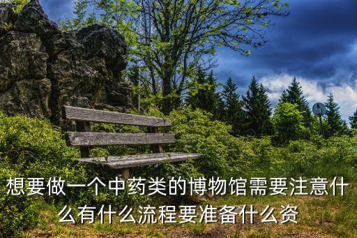想要做一個中藥類的博物館需要注意什么有什么流程要準備什么資