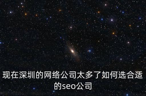 現(xiàn)在深圳的網(wǎng)絡(luò)公司太多了如何選合適的seo公司