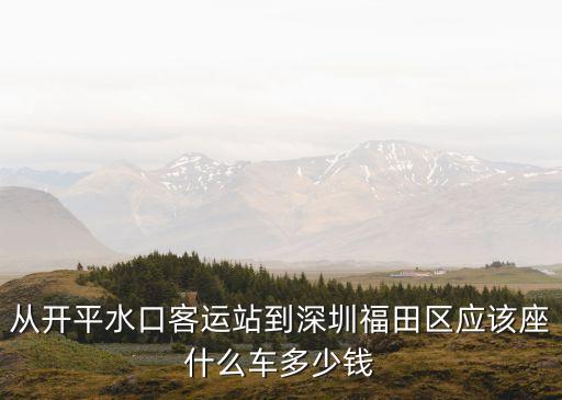 開平水口到深圳福田，從開平水口客運站到深圳福田區應該座什么車多少錢
