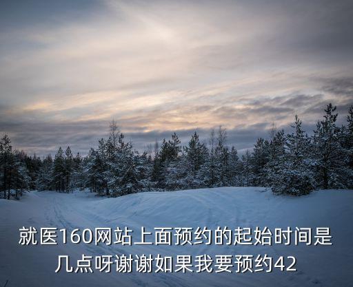 就醫160網站上面預約的起始時間是幾點呀謝謝如果我要預約42