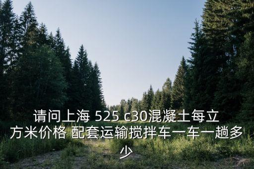 上海市混凝土管價(jià)格表，請(qǐng)問上海 525 c30混凝土每立方米價(jià)格 配套運(yùn)輸攪拌車一車一趟多少
