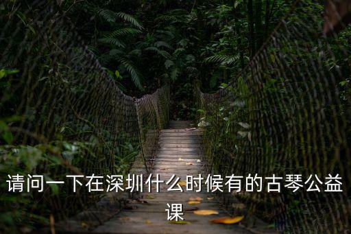 請(qǐng)問(wèn)一下在深圳什么時(shí)候有的古琴公益課
