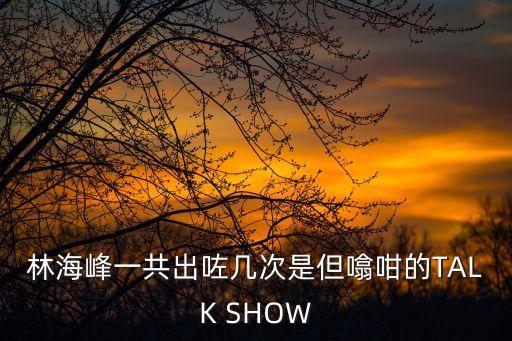 林海峰一共出咗幾次是但噏咁的TALK SHOW
