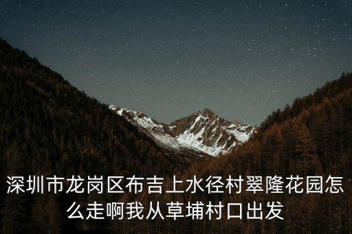 深圳水徑花園，深圳市龍崗區布吉上水徑村翠隆花園怎么走啊我從草埔村口出發