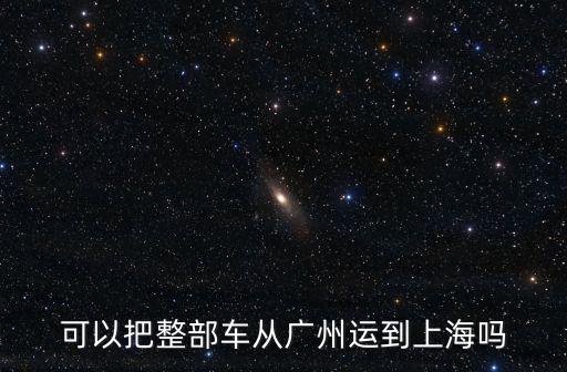 可以把整部車從廣州運到上海嗎