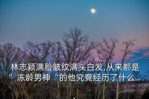  林志穎滿臉皺紋滿頭白發,從來都是”凍齡男神“的他究竟經歷了什么...