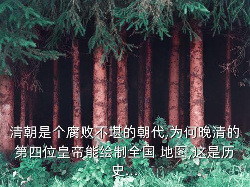 清朝是個腐敗不堪的朝代,為何晚清的第四位皇帝能繪制全國 地圖,這是歷史...