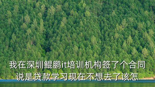 我在深圳鯤鵬it培訓(xùn)機(jī)構(gòu)簽了個(gè)合同說是貸款學(xué)習(xí)現(xiàn)在不想去了該怎