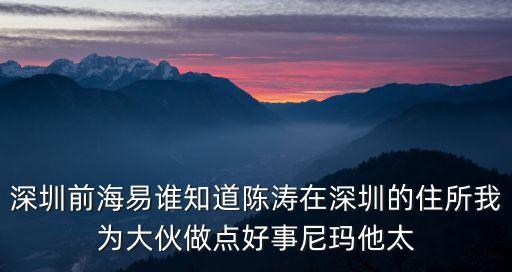 深圳前海易誰知道陳濤在深圳的住所我為大伙做點好事尼瑪他太