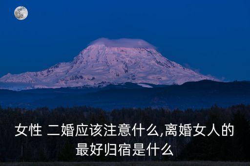 女性 二婚應該注意什么,離婚女人的最好歸宿是什么
