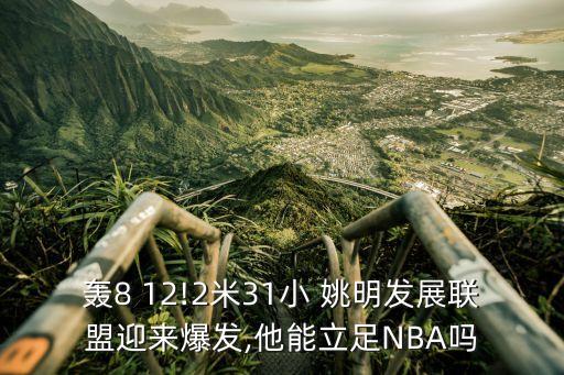 轟8 12!2米31小 姚明發展聯盟迎來爆發,他能立足NBA嗎